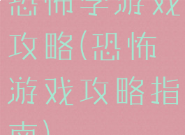 恐怖学游戏攻略(恐怖游戏攻略指南)
