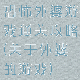 恐怖外婆游戏通关攻略(关于外婆的游戏)