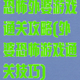 恐怖外婆游戏通关攻略(外婆恐怖游戏通关技巧)