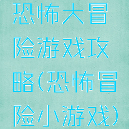 恐怖大冒险游戏攻略(恐怖冒险小游戏)