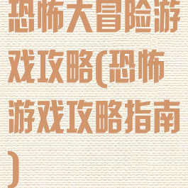 恐怖大冒险游戏攻略(恐怖游戏攻略指南)