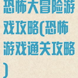 恐怖大冒险游戏攻略(恐怖游戏通关攻略)