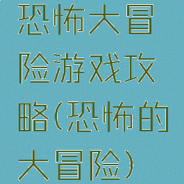 恐怖大冒险游戏攻略(恐怖的大冒险)
