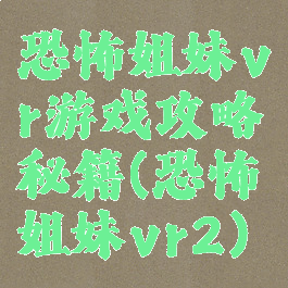 恐怖姐妹vr游戏攻略秘籍(恐怖姐妹vr2)