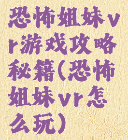 恐怖姐妹vr游戏攻略秘籍(恐怖姐妹vr怎么玩)