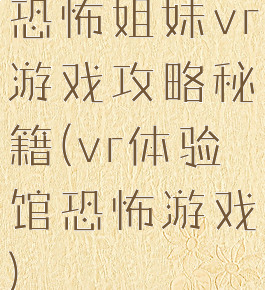 恐怖姐妹vr游戏攻略秘籍(vr体验馆恐怖游戏)
