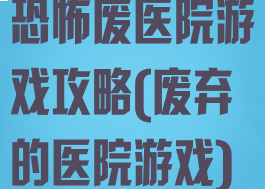 恐怖废医院游戏攻略(废弃的医院游戏)