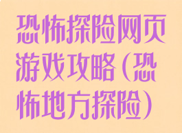 恐怖探险网页游戏攻略(恐怖地方探险)