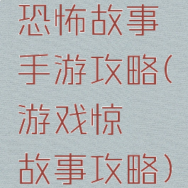 恐怖故事手游攻略(游戏惊悚故事攻略)