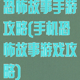 恐怖故事手游攻略(手机恐怖故事游戏攻略)