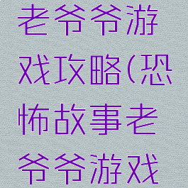 恐怖故事老爷爷游戏攻略(恐怖故事老爷爷游戏攻略大全)