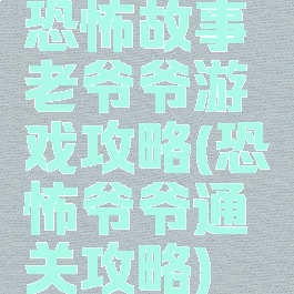 恐怖故事老爷爷游戏攻略(恐怖爷爷通关攻略)