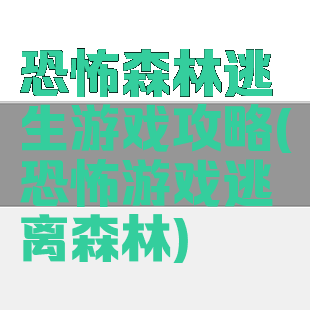 恐怖森林逃生游戏攻略(恐怖游戏逃离森林)