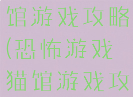 恐怖游戏猫馆游戏攻略(恐怖游戏猫馆游戏攻略视频)