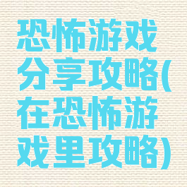恐怖游戏分享攻略(在恐怖游戏里攻略)