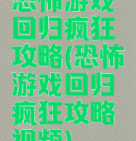 恐怖游戏回归疯狂攻略(恐怖游戏回归疯狂攻略视频)