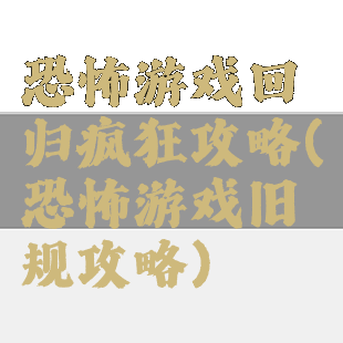 恐怖游戏回归疯狂攻略(恐怖游戏旧规攻略)