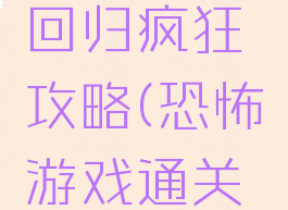 恐怖游戏回归疯狂攻略(恐怖游戏通关攻略)