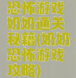 恐怖游戏奶奶通关秘籍(奶奶恐怖游戏攻略)