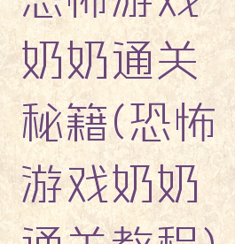 恐怖游戏奶奶通关秘籍(恐怖游戏奶奶通关教程)