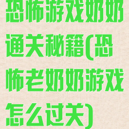 恐怖游戏奶奶通关秘籍(恐怖老奶奶游戏怎么过关)