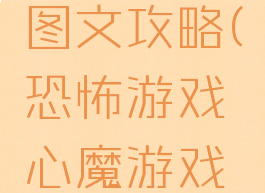 恐怖游戏心魔游戏图文攻略(恐怖游戏心魔游戏图文攻略视频)