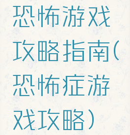 恐怖游戏攻略指南(恐怖症游戏攻略)