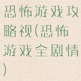 恐怖游戏攻略视(恐怖游戏全剧情)