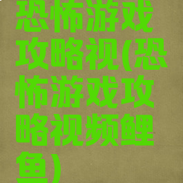 恐怖游戏攻略视(恐怖游戏攻略视频鲤鱼)