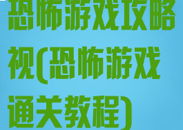 恐怖游戏攻略视(恐怖游戏通关教程)