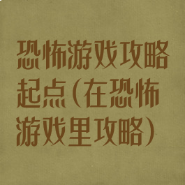 恐怖游戏攻略起点(在恐怖游戏里攻略)