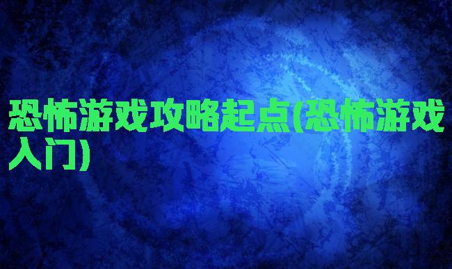 恐怖游戏攻略起点(恐怖游戏入门)