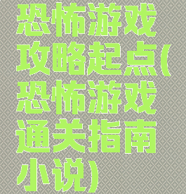 恐怖游戏攻略起点(恐怖游戏通关指南小说)