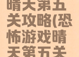 恐怖游戏晴天第五关攻略(恐怖游戏晴天第五关攻略视频)