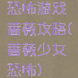 恐怖游戏蔷薇攻略(蔷薇少女恐怖)