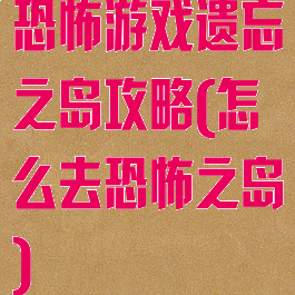 恐怖游戏遗忘之岛攻略(怎么去恐怖之岛)