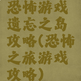 恐怖游戏遗忘之岛攻略(恐怖之旅游戏攻略)