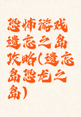 恐怖游戏遗忘之岛攻略(遗忘岛恐龙之岛)