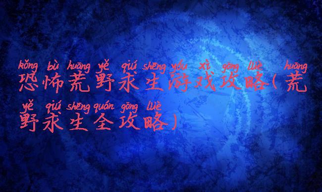 恐怖荒野求生游戏攻略(荒野求生全攻略)