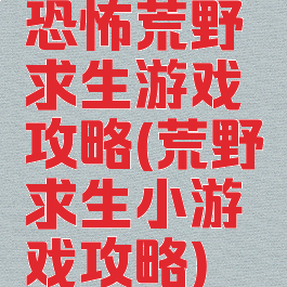 恐怖荒野求生游戏攻略(荒野求生小游戏攻略)