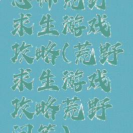 恐怖荒野求生游戏攻略(荒野求生游戏攻略荒野问答)