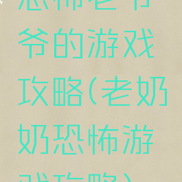恐怖老爷爷的游戏攻略(老奶奶恐怖游戏攻略)