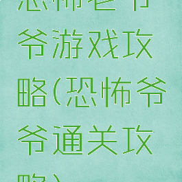 恐怖老爷爷游戏攻略(恐怖爷爷通关攻略)