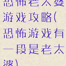 恐怖老太婆游戏攻略(恐怖游戏有一段是老太婆)