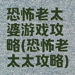 恐怖老太婆游戏攻略(恐怖老太太攻略)