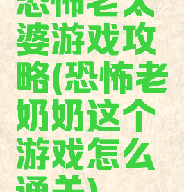 恐怖老太婆游戏攻略(恐怖老奶奶这个游戏怎么通关)
