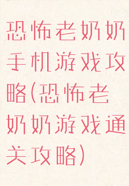 恐怖老奶奶手机游戏攻略(恐怖老奶奶游戏通关攻略)