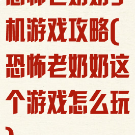 恐怖老奶奶手机游戏攻略(恐怖老奶奶这个游戏怎么玩)