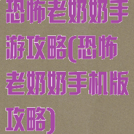 恐怖老奶奶手游攻略(恐怖老奶奶手机版攻略)