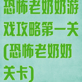 恐怖老奶奶游戏攻略第一关(恐怖老奶奶关卡)